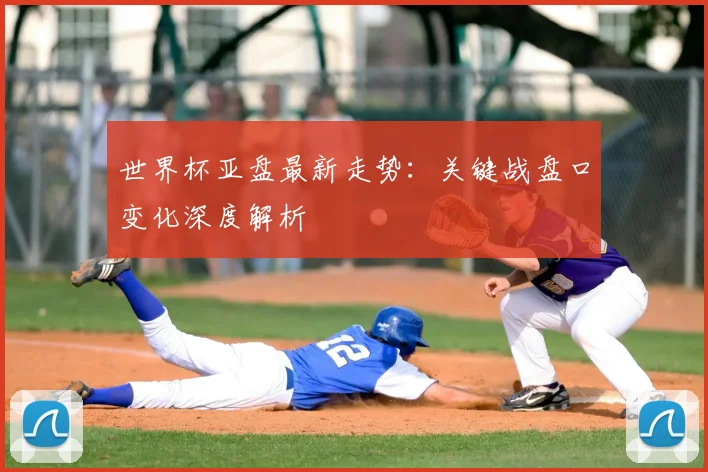 世界杯亚盘最新走势：关键战盘口变化深度解析