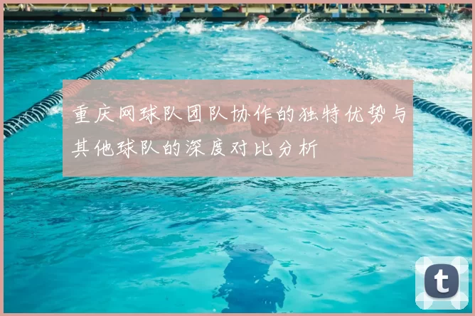 重庆网球队团队协作的独特优势与其他球队的深度对比分析