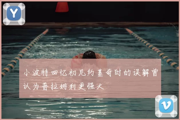 小波特回忆初见约基奇时的误解曾认为普拉姆利更强大