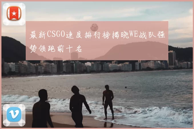 最新CSGO速度排行榜揭晓WE战队强势领跑前十名