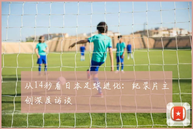 从14秒看日本足球进化：纪录片主创深度访谈