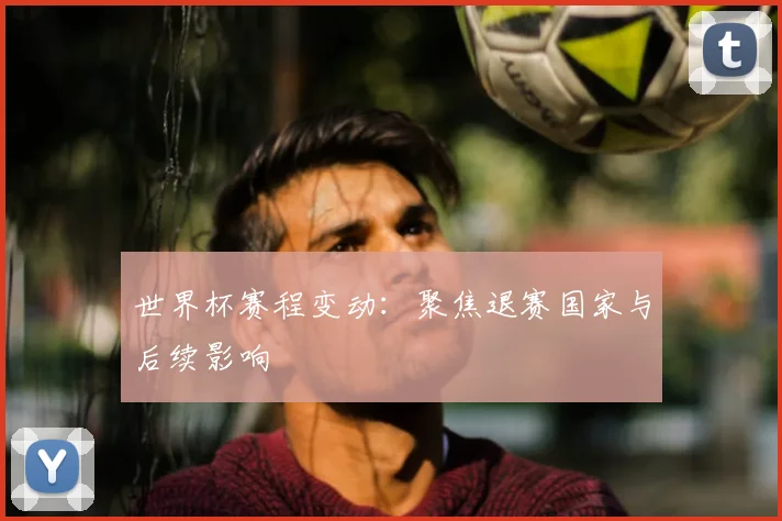 世界杯赛程变动：聚焦退赛国家与后续影响