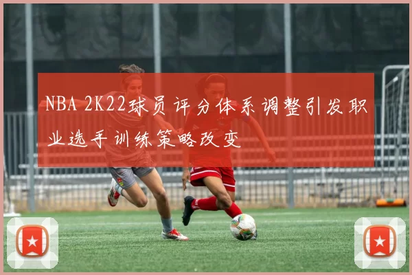 NBA 2K22球员评分体系调整引发职业选手训练策略改变