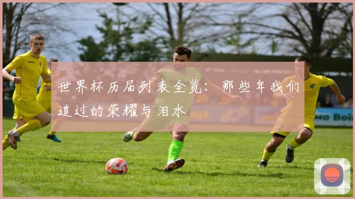 世界杯历届列表全览：那些年我们追过的荣耀与泪水