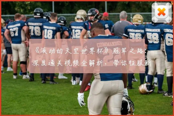 《滚动的天空世界杯》冠军之路：深度通关视频全解析，带你征服所有高难度赛道