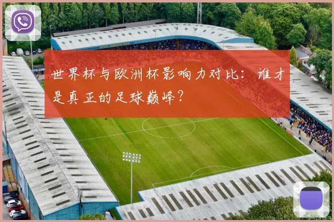 世界杯与欧洲杯影响力对比：谁才是真正的足球巅峰？
