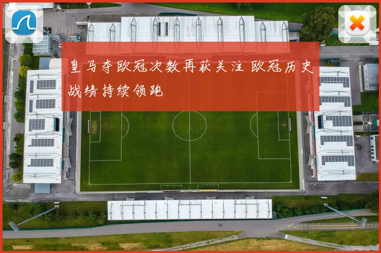 皇马夺欧冠次数再获关注 欧冠历史战绩持续领跑
