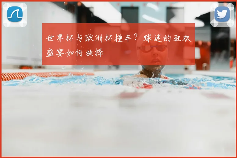 世界杯与欧洲杯撞车？球迷的狂欢盛宴如何抉择