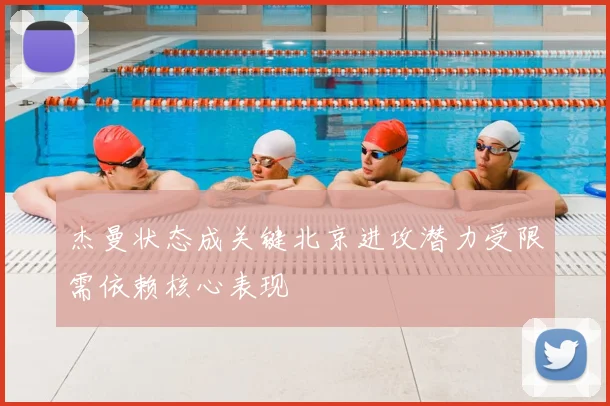 杰曼状态成关键北京进攻潜力受限需依赖核心表现