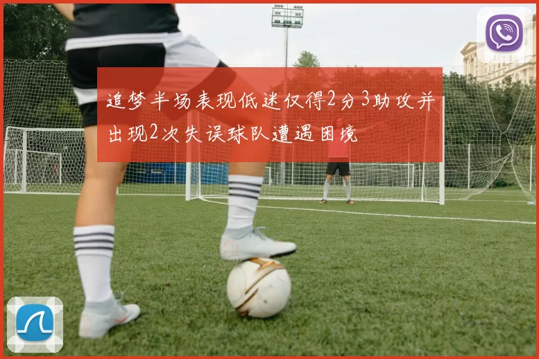 追梦半场表现低迷仅得2分3助攻并出现2次失误球队遭遇困境