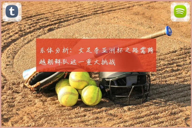 东体分析:女足夺亚洲杯之路需跨越朝鲜队这一重大挑战