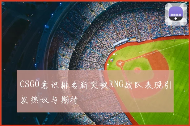 CSGO意识排名新突破RNG战队表现引发热议与期待