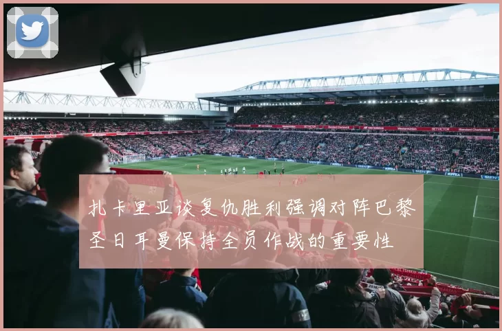 扎卡里亚谈复仇胜利强调对阵巴黎圣日耳曼保持全员作战的重要性