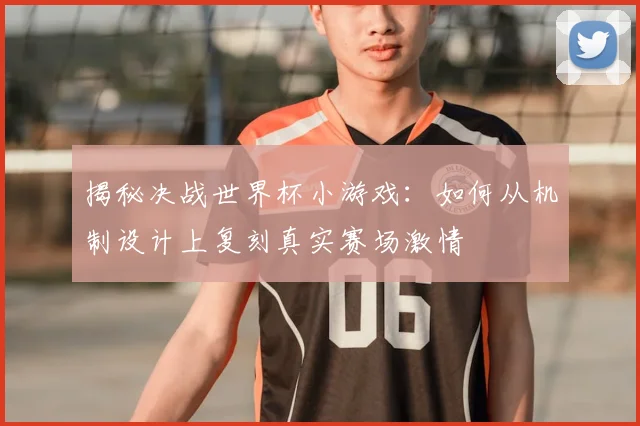 揭秘决战世界杯小游戏：如何从机制设计上复刻真实赛场激情