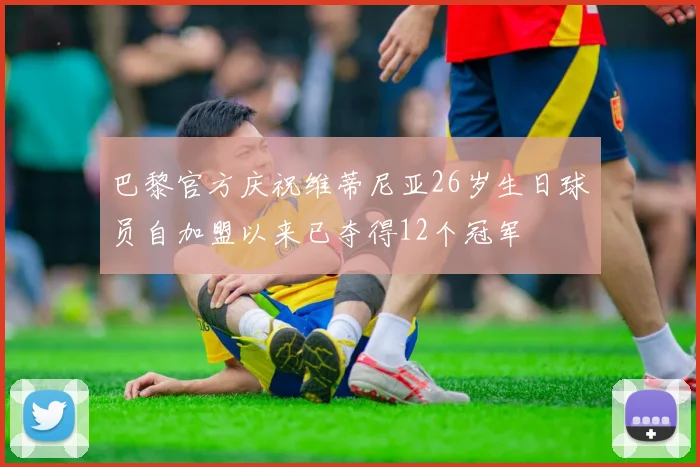 巴黎官方庆祝维蒂尼亚26岁生日球员自加盟以来已夺得12个冠军
