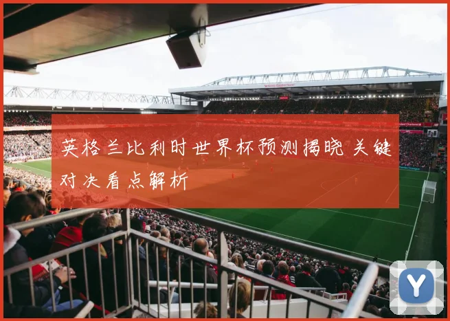 英格兰比利时世界杯预测揭晓 关键对决看点解析