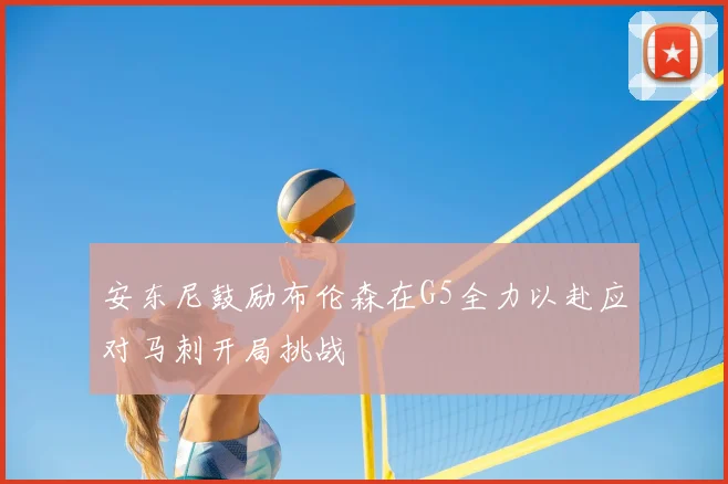 安东尼鼓励布伦森在G5全力以赴应对马刺开局挑战