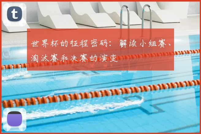 世界杯的征程密码：解读小组赛、淘汰赛和决赛的演变