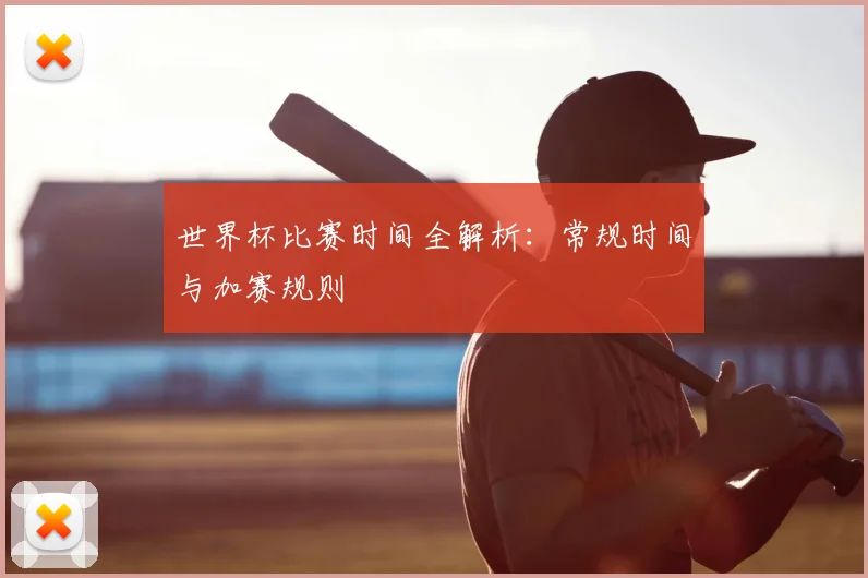世界杯比赛时间全解析：常规时间与加赛规则