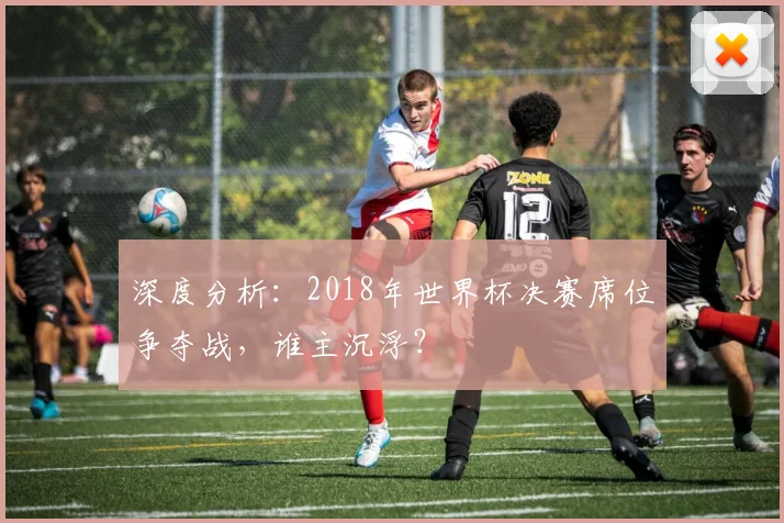 深度分析：2018年世界杯决赛席位争夺战，谁主沉浮？