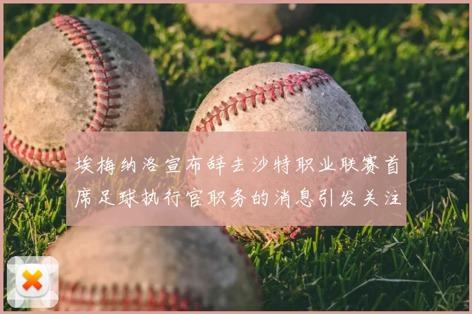 埃梅纳洛宣布辞去沙特职业联赛首席足球执行官职务的消息引发关注