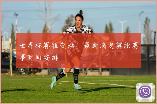 世界杯赛程变动？最新消息解读赛事时间安排