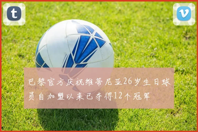 巴黎官方庆祝维蒂尼亚26岁生日球员自加盟以来已夺得12个冠军