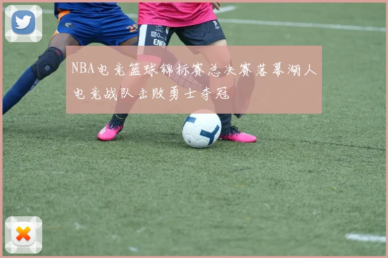 NBA电竞篮球锦标赛总决赛落幕湖人电竞战队击败勇士夺冠