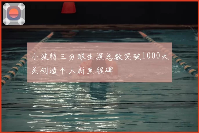 小波特三分球生涯总数突破1000大关创造个人新里程碑
