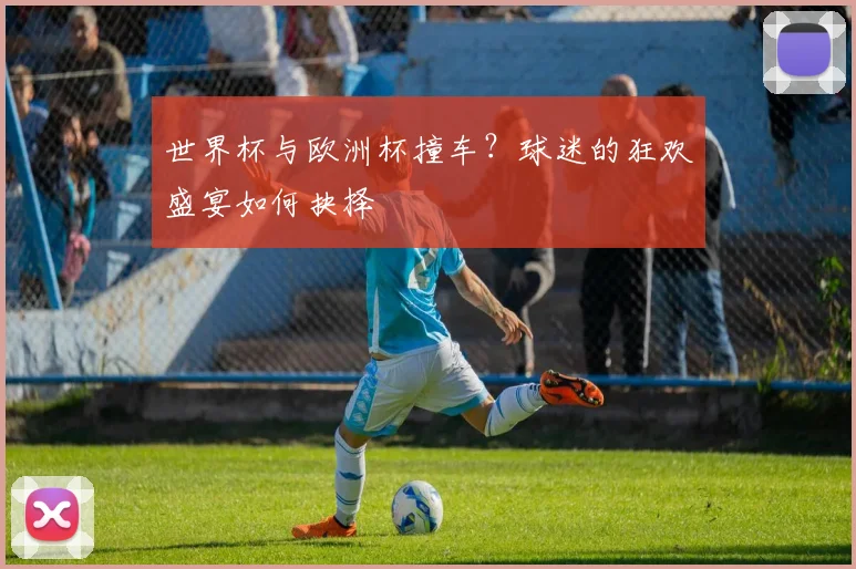 世界杯与欧洲杯撞车？球迷的狂欢盛宴如何抉择