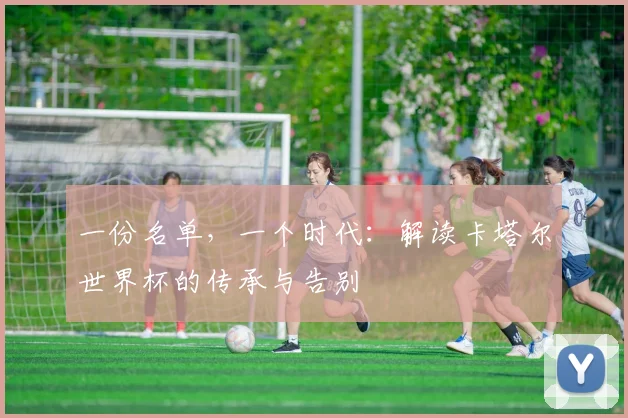 一份名单,一个时代:解读卡塔尔世界杯的传承与告别