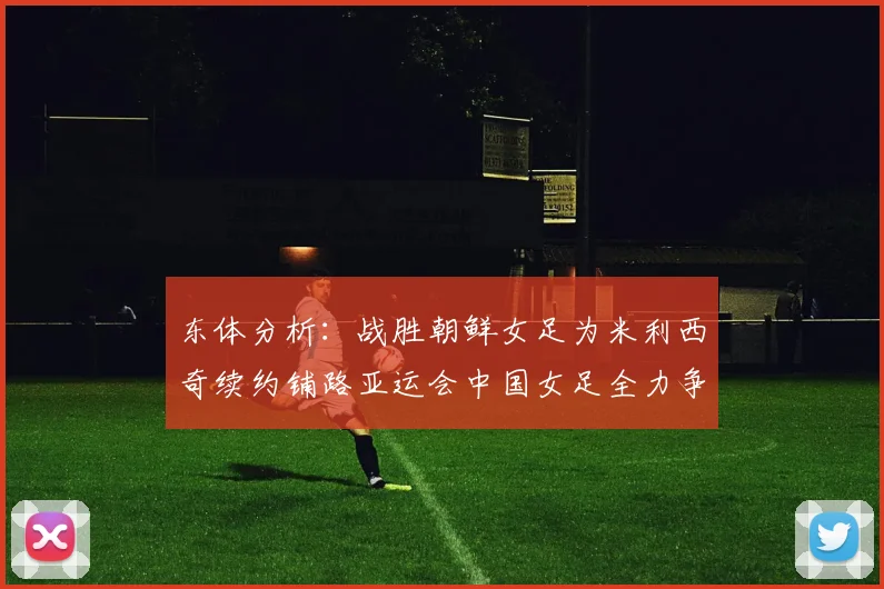 东体分析：战胜朝鲜女足为米利西奇续约铺路亚运会中国女足全力争金