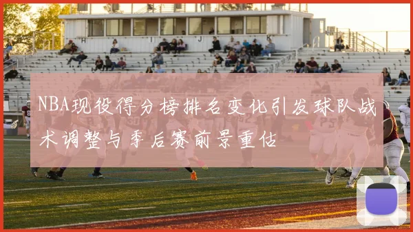 NBA现役得分榜排名变化引发球队战术调整与季后赛前景重估