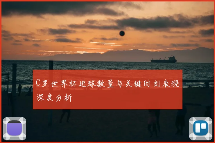 C罗世界杯进球数量与关键时刻表现深度分析