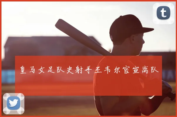 皇马女足队史射手王韦尔官宣离队