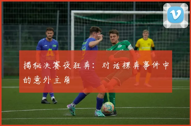 揭秘决赛夜狂奔：对话裸奔事件中的意外主角