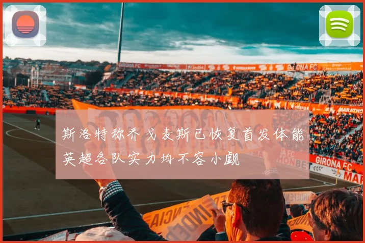 斯洛特称乔戈麦斯已恢复首发体能英超各队实力均不容小觑