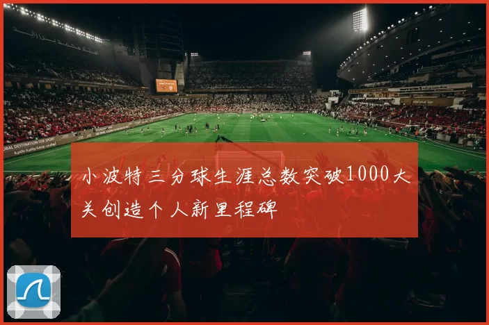 小波特三分球生涯总数突破1000大关创造个人新里程碑