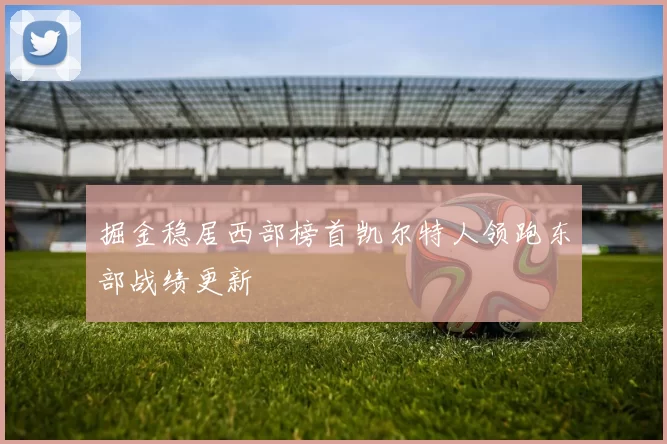 掘金稳居西部榜首凯尔特人领跑东部战绩更新