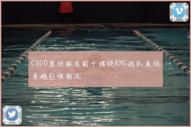 CSGO意识排名前十揭晓RNG战队表现卓越引领潮流