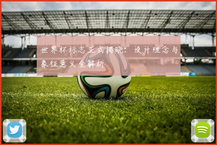 世界杯标志正式揭晓:设计理念与象征意义全解析