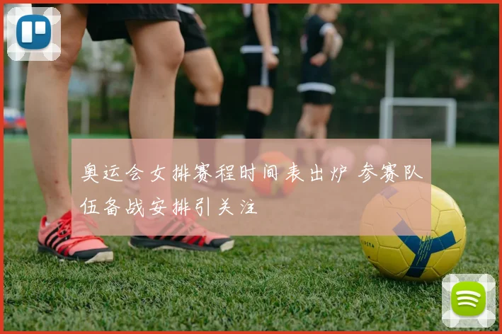 奥运会女排赛程时间表出炉 参赛队伍备战安排引关注