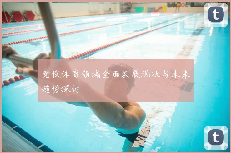 竞技体育领域全面发展现状与未来趋势探讨