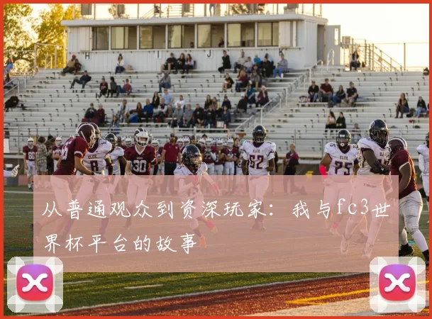 从普通观众到资深玩家：我与fc3世界杯平台的故事