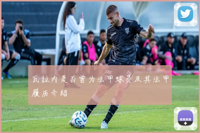 瓦拉内是否曾为法甲球员及其法甲履历介绍