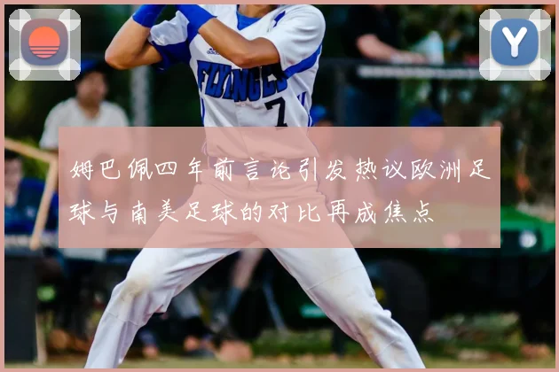 姆巴佩四年前言论引发热议欧洲足球与南美足球的对比再成焦点