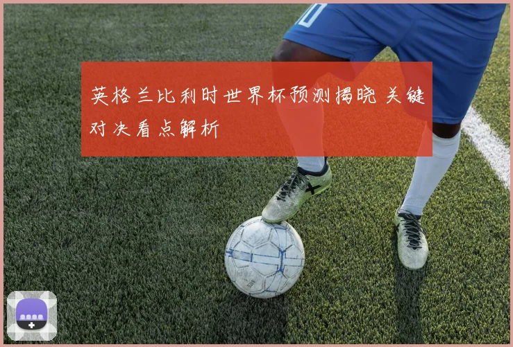 英格兰比利时世界杯预测揭晓 关键对决看点解析
