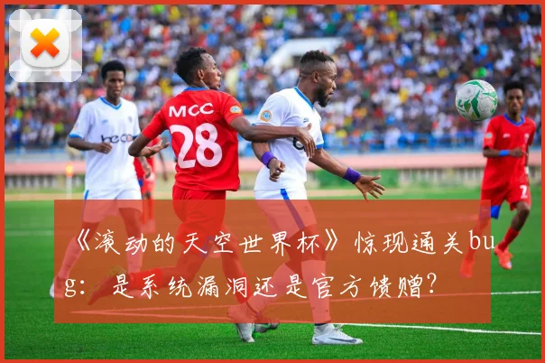 《滚动的天空世界杯》惊现通关bug：是系统漏洞还是官方馈赠？
