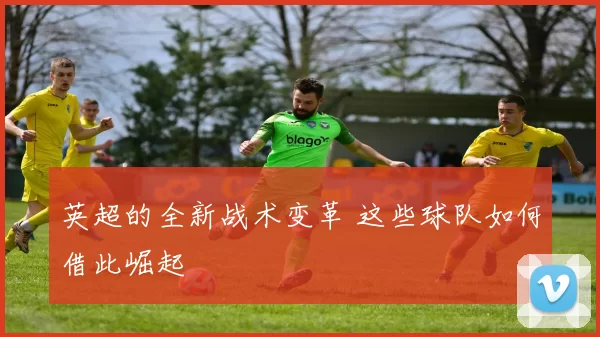 英超的全新战术变革 这些球队如何借此崛起