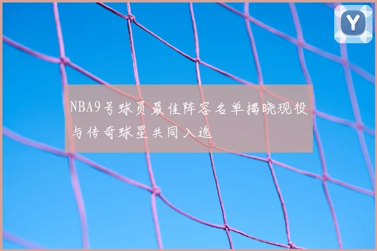 NBA9号球员最佳阵容名单揭晓现役与传奇球星共同入选